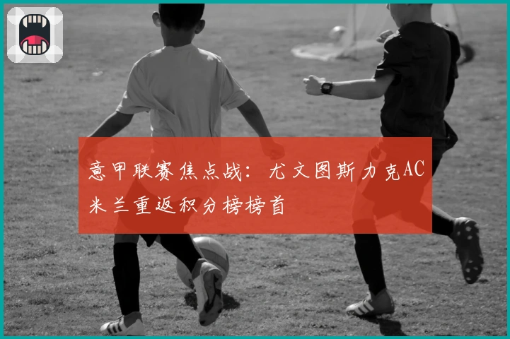 意甲联赛焦点战：尤文图斯力克AC米兰重返积分榜榜首