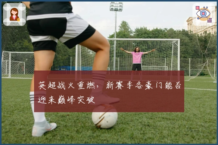 英超战火重燃，新赛季各豪门能否迎来巅峰突破