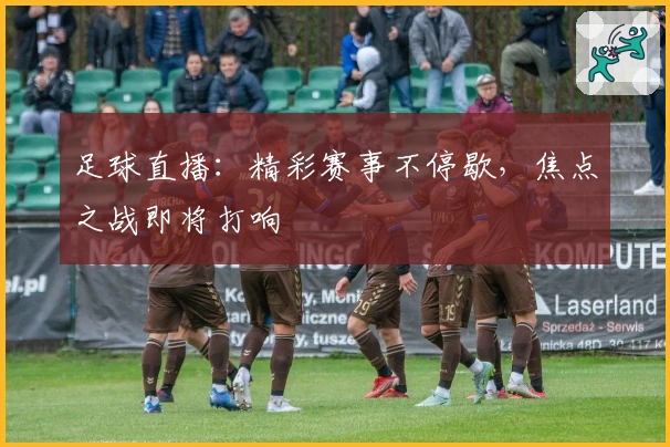 足球直播:精彩赛事不停歇,焦点之战即将打响