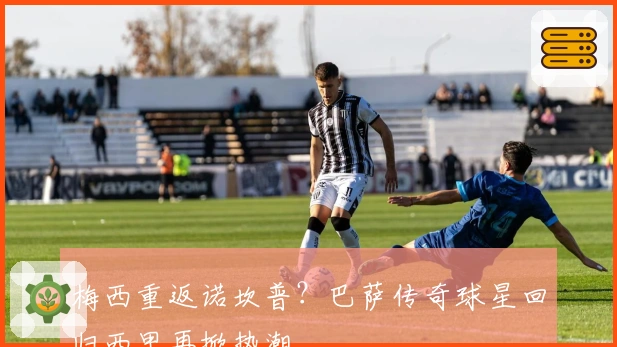 梅西重返诺坎普？巴萨传奇球星回归西甲再掀热潮