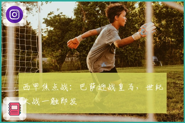 西甲焦点战：巴萨迎战皇马，世纪大战一触即发