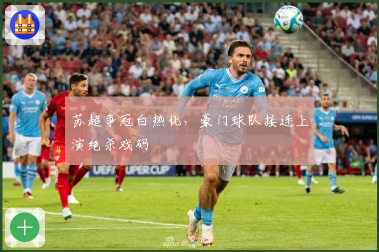 苏超争冠白热化，豪门球队接连上演绝杀戏码