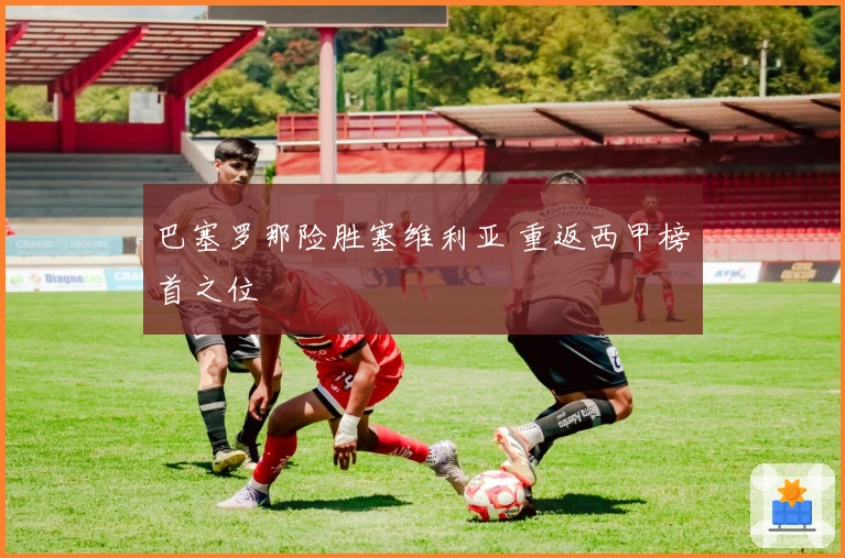 巴塞罗那险胜塞维利亚 重返西甲榜首之位