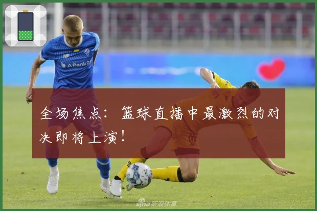 全场焦点:篮球直播中最激烈的对决即将上演!