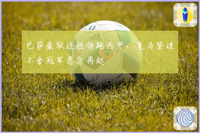 巴萨豪取连胜领跑西甲,皇马紧追不舍冠军悬念再起