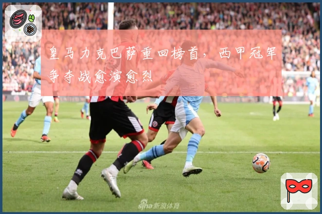 皇马力克巴萨重回榜首，西甲冠军争夺战愈演愈烈