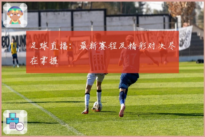 足球直播：最新赛程及精彩对决尽在掌握