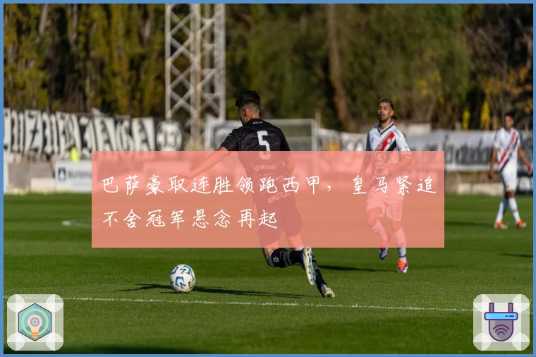 巴萨豪取连胜领跑西甲，皇马紧追不舍冠军悬念再起