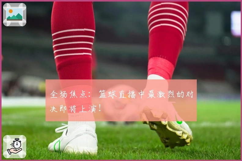 全场焦点：篮球直播中最激烈的对决即将上演！