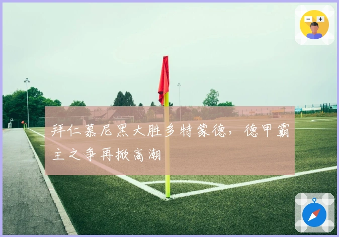 拜仁慕尼黑大胜多特蒙德，德甲霸主之争再掀高潮