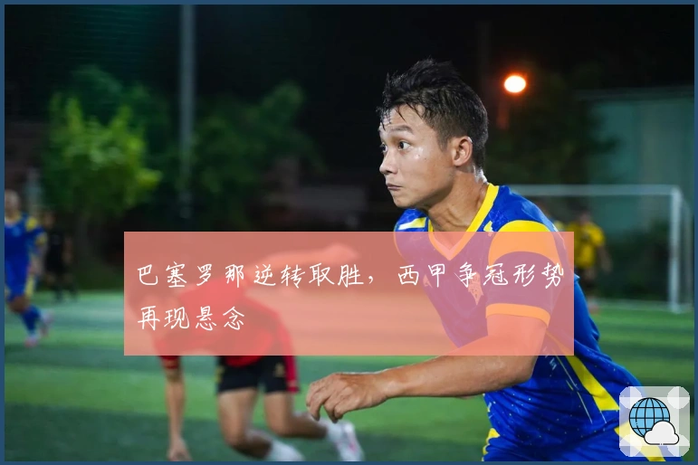 巴塞罗那逆转取胜，西甲争冠形势再现悬念