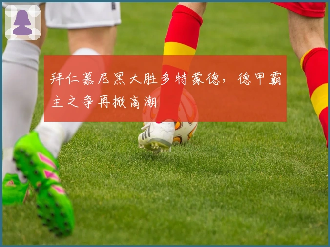 拜仁慕尼黑大胜多特蒙德,德甲霸主之争再掀高潮