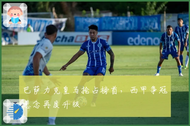 巴萨力克皇马抢占榜首，西甲争冠悬念再度升级