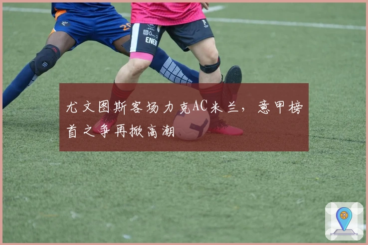 尤文图斯客场力克AC米兰，意甲榜首之争再掀高潮