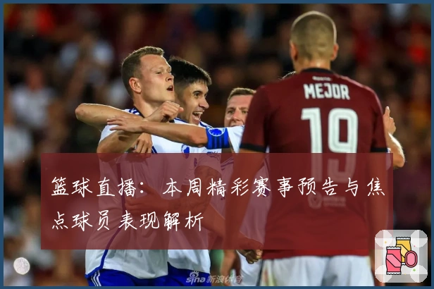 篮球直播：本周精彩赛事预告与焦点球员表现解析