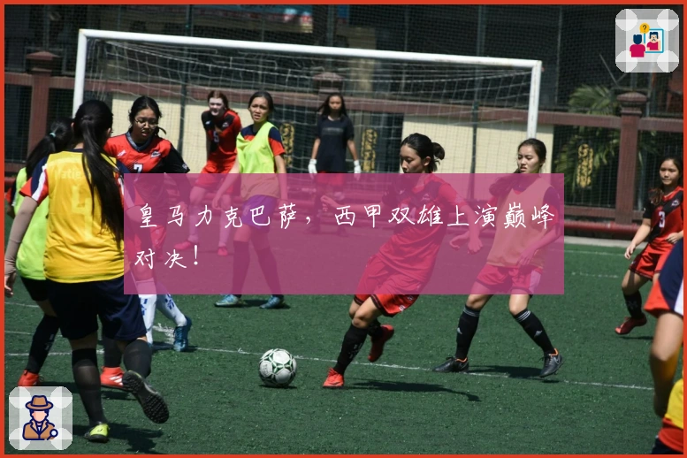 皇马力克巴萨，西甲双雄上演巅峰对决！