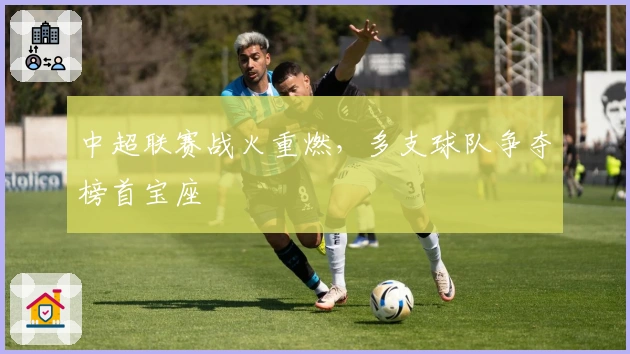 中超联赛战火重燃，多支球队争夺榜首宝座