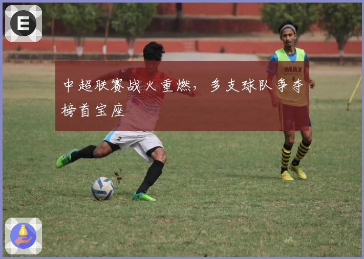 中超联赛战火重燃，多支球队争夺榜首宝座