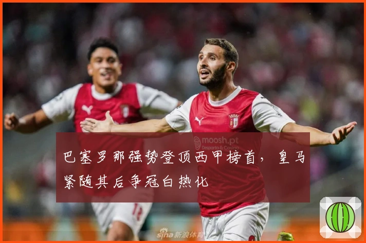 巴塞罗那强势登顶西甲榜首，皇马紧随其后争冠白热化