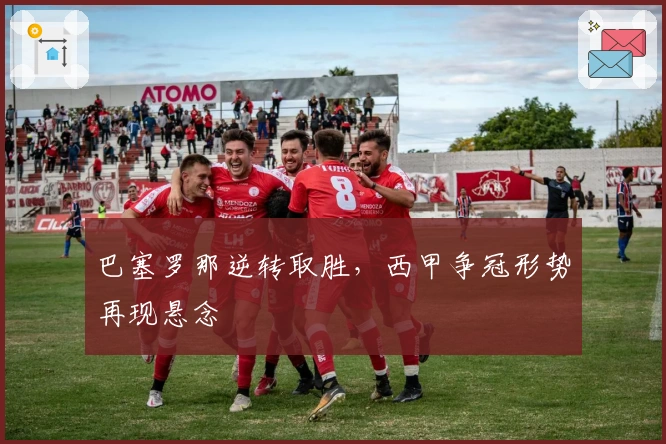 巴塞罗那逆转取胜,西甲争冠形势再现悬念