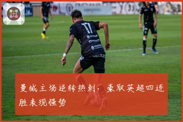 曼城主场逆转热刺，豪取英超四连胜表现强势